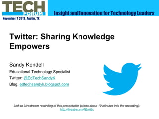 Insight and Innovation for Technology Leaders
November, 7 2013 , Austin , TX

Twitter: Sharing Knowledge
Empowers
Sandy Kendell
Educational Technology Specialist
Twitter: @EdTechSandyK
Blog: edtechsandyk.blogspot.com

Link to Livestream recording of this presentation (starts about 19 minutes into the recording):
http://livestre.am/4GmGc

 