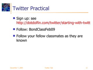 Twitter Practical Sign up: see  http://dotdolfin.com/twitter/starting-with-twitter/ Follow: BondClassFeb09 Follow your fellow classmates as they are known June 7, 2009 Twitter Talk 
