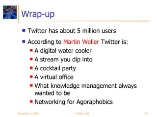 Wrap-up Twitter has about 5 million users According to  Martin Weller  Twitter is: A digital water cooler A stream you dip into A cocktail party A virtual office What knowledge management always wanted to be Networking for Agoraphobics June 7, 2009 Twitter Talk 