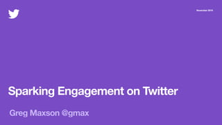 Sparking Engagement on Twitter
November 2019
Greg Maxson @gmax
 