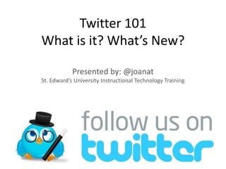 Twitter 101
What is it? What’s New?
Presented by: @joanat
St. Edward’s University Instructional Technology Training
 