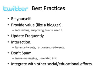 Best Practices
• Be yourself.
• Provide value (like a blogger).
– interesting, surprising, funny, useful
• Update Frequently.
• Interaction.
– balance tweets, responses, re-tweets.
• Don’t Spam.
– inane messaging, unrelated info
• Integrate with other social/educational efforts.
 