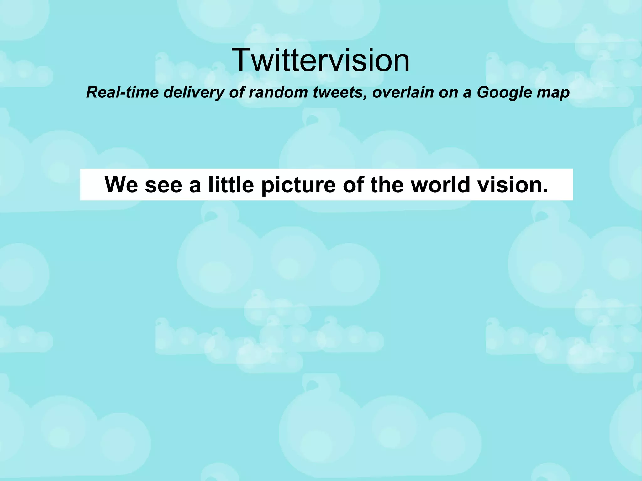 Twittervision Real-time delivery of random tweets, overlain on a Google map We see a little picture of the world vision. 