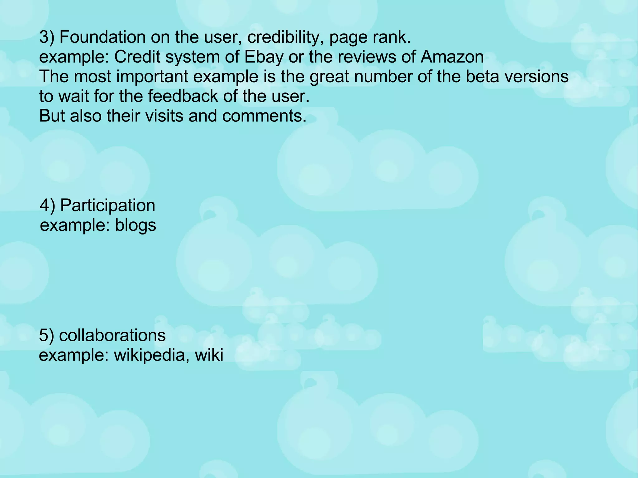 3) Foundation on the user, credibility, page rank. example: Credit system of Ebay or the reviews of Amazon The most important example is the great number of the beta versions to wait for the feedback of the user. But also their visits and comments. 4) Participation example: blogs 5) collaborations example: wikipedia, wiki 