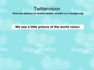 Twittervision Real-time delivery of random tweets, overlain on a Google map We see a little picture of the world vision. 