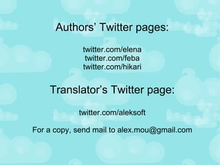 Authors’ Twitter pages: twitter.com/elena twitter.com/feba twitter.com/hikari Translator’s Twitter page: twitter.com/aleksoft For a copy, send mail to alex.mou@gmail.com 