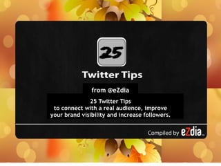 from @eZdia 
25 Twitter Tips 
to connect with a real audience, improve 
your brand visibility and increase followers. 
 