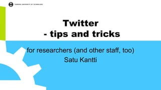 Twitter
- tips and tricks
for researchers (and other staff, too)
Satu Kantti
 