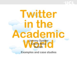 Twitter
  in the
Academic
  World
      Jeremy Speller
        Claire Ross
          #ucldh
 Examples and case studies
 