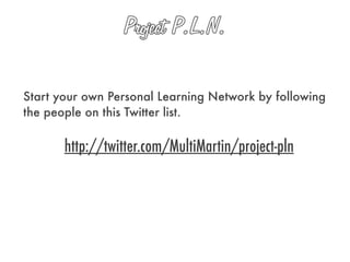 Start your own Personal Learning Network by following
the people on this Twitter list.

       http://twitter.com/MultiMartin/project-pln
 
