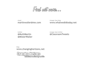 email                     orange class blog
 martinwaller@me.com       www.whatwedidtoday.net



 twitter                   orange class twitter
 @MultiMartin              @ClassroomTweets
 @MisterWaller



blog
www.changinghorizons.net
 