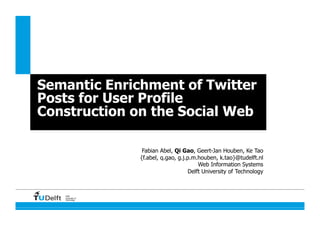 Semantic Enrichment of Twitter
Posts for User Profile
Construction on the Social Web

                    Fabian Abel, Qi Gao, Geert-Jan Houben, Ke Tao
                   {f.abel, q.gao, g.j.p.m.houben, k.tao}@tudelft.nl
                                            Web Information Systems
                                        Delft University of Technology



   Delft
   University of
   Technology
 