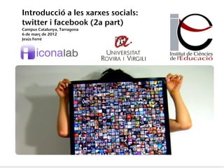 Introducció a les xarxes socials:
twitter i facebook (2a part)
Campus Catalunya, Tarragona
6 de març de 2012
Jesús Ferré
 