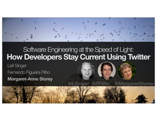 Software Engineering at the Speed of Light:
How Developers Stay Current Using Twitter
Leif Singer
Fernando Figueira Filho
Margaret-Anne Storey
@LSinger @FFilho_ @MargaretStorey
 