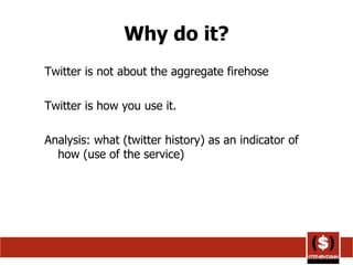 Why do it? Twitter is not about the aggregate firehose Twitter is how you use it. Analysis: what (twitter history) as an indicator of how (use of the service) 