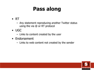 Pass along RT Any statement reproducing another Twitter status using the via @ or RT protocol  UGC Links to content created by the user  Endorsement Links to web content not created by the sender  