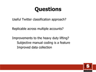Questions Useful Twitter classification approach? Replicable across multiple accounts? Improvements to the heavy duty lifting? Subjective manual coding is a feature Improved data collection 