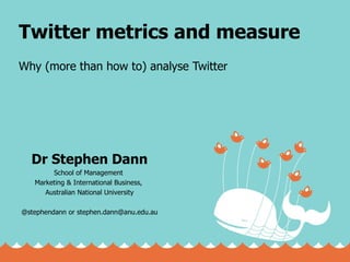 Twitter metrics and measure Why (more than how to) analyse Twitter Dr Stephen Dann School of Management  Marketing & International Business,  Australian National University @stephendann or stephen.dann@anu.edu.au 