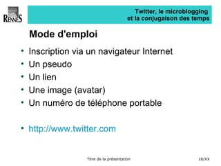 Twitter, le microblogging  et la conjugaison des temps Mode d'emploi Inscription via un navigateur Internet  Un pseudo Un lien Une image (avatar) Un numéro de téléphone portable http://www.twitter.com 