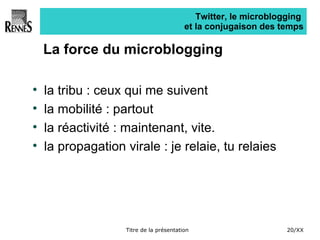 Twitter, le microblogging  et la conjugaison des temps La force du microblogging la tribu : ceux qui me suivent la mobilité : partout la réactivité : maintenant, vite. la propagation virale : je relaie, tu relaies 