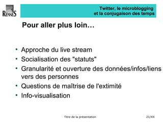 Twitter, le microblogging  et la conjugaison des temps Pour aller plus loin… Approche du live stream Socialisation des "statuts" Granularité et ouverture des données/infos/liens vers des personnes Questions de maîtrise de l'extimité Info-visualisation 