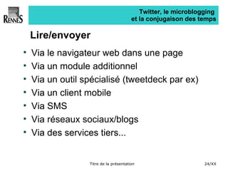 Twitter, le microblogging  et la conjugaison des temps Lire/envoyer Via le navigateur web dans une page Via un module additionnel Via un outil spécialisé (tweetdeck par ex) Via un client mobile Via SMS Via réseaux sociaux/blogs Via des services tiers... 