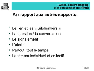 Twitter, le microblogging  et la conjugaison des temps Par rapport aux autres supports Le lien et les « urlshrinkers » La question / la conversation Le signalement L'alerte Partout, tout le temps Le stream individuel et collectif 