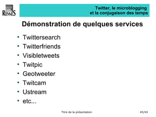 Twitter, le microblogging  et la conjugaison des temps Démonstration de quelques services Twittersearch Twitterfriends Visibletweets Twitpic Geotweeter Twitcam Ustream etc... 