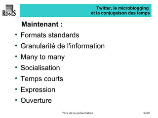 Twitter, le microblogging  et la conjugaison des temps Maintenant : Formats standards Granularité de l'information Many to many Socialisation Temps courts  Expression Ouverture 