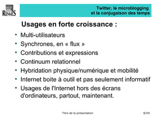 Twitter, le microblogging  et la conjugaison des temps Usages en forte croissance : Multi-utilisateurs Synchrones, en « flux » Contributions et expressions Continuum relationnel Hybridation physique/numérique et mobilité Internet boite à outil et pas seulement informatif Usages de l'Internet hors des écrans d'ordinateurs, partout, maintenant. 