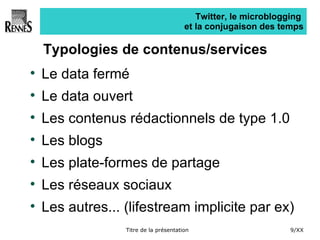 Twitter, le microblogging  et la conjugaison des temps Typologies de contenus/services Le data fermé Le data ouvert Les contenus rédactionnels de type 1.0 Les blogs Les plate-formes de partage Les réseaux sociaux Les autres... (lifestream implicite par ex) 