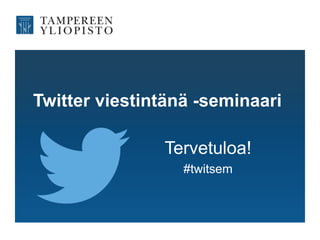 Twitter viestintänä -seminaari
Tervetuloa!
#twitsem
 