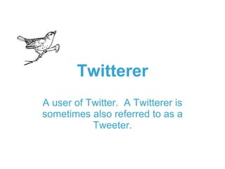 Twitterer A user of Twitter.  A Twitterer is sometimes also referred to as a Tweeter. 