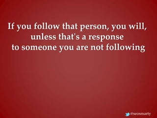 If you follow that person, you will,
unless that's a response
to someone you are not following

@seosmarty

 