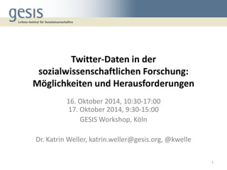 Twitter-Daten in der sozialwissenschaftlichen Forschung: Möglichkeiten und Herausforderungen 
16. Oktober 2014, 10:30-17:00 17. Oktober 2014, 9:30-15:00 
GESIS Workshop, Köln 
Dr. Katrin Weller, katrin.weller@gesis.org, @kwelle 
1  