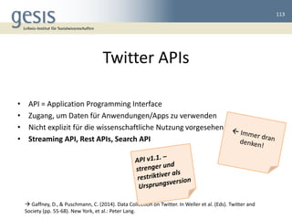 Twitter APIs 
113 
1. STREAMING API 
-push-basiert, Live-Stream 
-Public stream vs. User stream 
-Forscher brauchen Tools,...