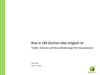 Was	
  in	
  140	
  Zeichen	
  alles	
  möglich	
  ist	
  
Twi5er:	
  Chancen	
  und	
  Herausforderungen	
  für	
  Pressesprecher	
  
Timm	
  Ro5er	
  
Berlin,	
  	
  10.3.2014	
  
 