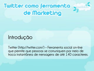 Introdução
Twitter (http://twitter.com/) – Ferramenta social on-line
que permite que pessoas se comuniquem por meio de
troca instantânea de mensagens de até 140 caracteres.
 