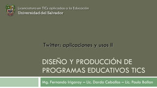 DISEÑO Y PRODUCCIÓN DE PROGRAMAS EDUCATIVOS TICS Mg. Fernando Irigaray – Lic. Dardo Ceballos – Lic. Paulo Ballan Twitter: aplicaciones y usos II 