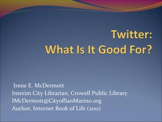 Irene E. McDermott
Interim City Librarian, Crowell Public Library
IMcDermott@CityofSanMarino.org
Author, Internet Book of Life (2011)
 