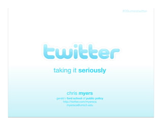 Twitter taking it  seriously chris  myers gerald r  ford school  of  public policy http://twitter.com/myersca [email_address] 