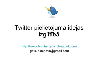 Twitter pielietojuma idejas
          izglītībā
  http://www.teachergatis.blogspot.com/
         gatis.sersnevs@gmail.com
 