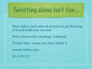 Tweeting alone isn’t fun...

First, follow each other & practice to get the hang
of it and build your account

Post a tweet with a hashtag: #cbshook

Twitter lists - create one, then follow it

search.twitter.com

SLOWLY
 
