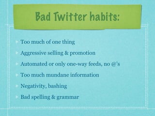 Bad Twitter habits:

Too much of one thing

Aggressive selling & promotion

Automated or only one-way feeds, no @’s

Too much mundane information

Negativity, bashing

Bad spelling & grammar
 