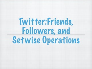 Twitter:Friends,
  Followers, and
Set wise Operations
 