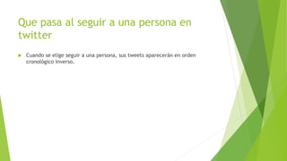 Que pasa al seguir a una persona en
twitter
 Cuando se elige seguir a una persona, sus tweets aparecerán en orden
cronológico inverso.
 