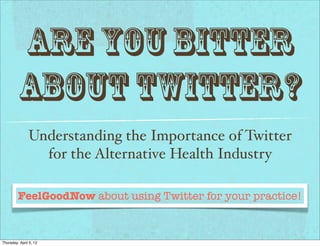Are you Bitter
         about Twitter?
               Understanding the Importance of Twitter
                 for the Alternative Health Industry

         FeelGoodNow about using Twitter for your practice!


Thursday, April 5, 12
 