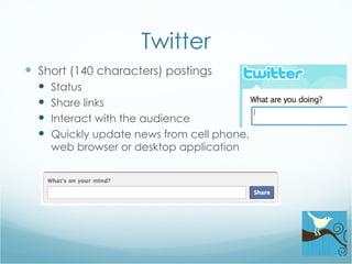 Twitter Short (140 characters) postings Status Share links Interact with the audience Quickly update news from cell phone, web browser or desktop application 