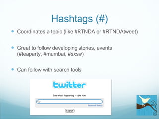 Hashtags (#) Coordinates a topic (like #RTNDA or #RTNDAtweet) Great to follow developing stories, events (#teaparty, #mumbai, #sxsw) Can follow with search tools 
