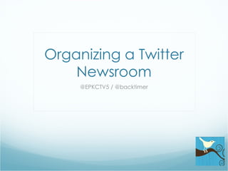 Organizing a Twitter Newsroom @EPKCTV5 / @backtimer 